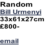 Random
Bill Urmenyi
33x61x27cm
£800-

email

